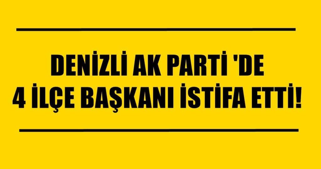 DENİZLİ AK PARTİ'DE 4 İLÇE BAŞKANI İSTİFA ETTİ...