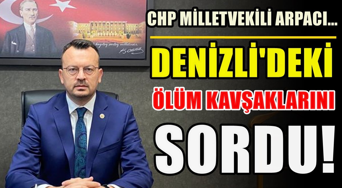 CHP’li Vekil Arpacı, Denizli’nin “Sabıkalı Yolları”nı Meclis Gündemine Taşıdı…