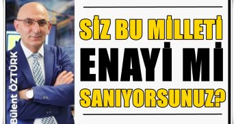 Bülent Öztürk Yazdı: Bu Milleti Saf Zannedenleri İNSAF’a Davet Ediyorum…