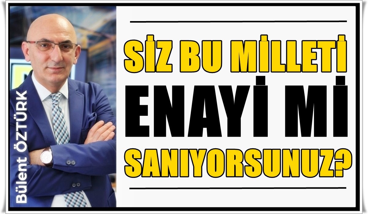 Bülent Öztürk Yazdı: Bu Milleti Saf Zannedenleri İNSAF’a Davet Ediyorum…
