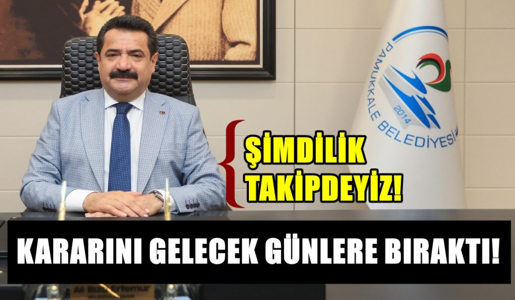 Pamukkale Belediye Başkanı Ertemur: Gelişmeleri Basiretle İzleyeceğiz...