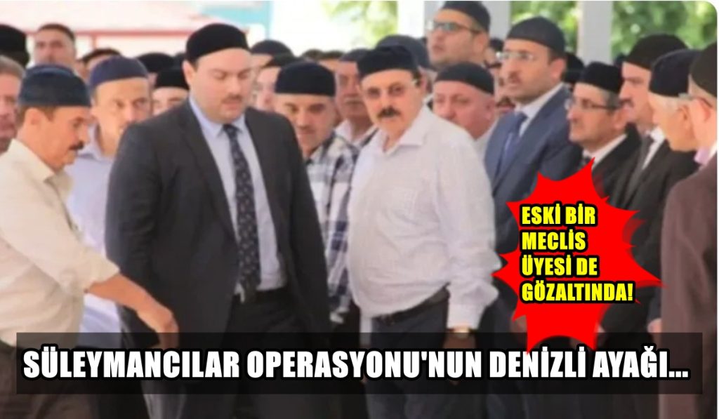 Denizli’de ‘Süleymancılar Operasyonu’nda Eski Meclis Üyesi A.E. de Gözaltına Alındı…